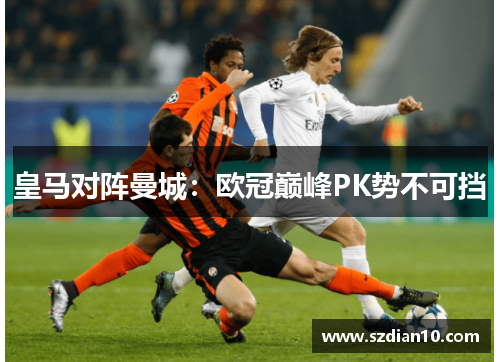 皇马对阵曼城：欧冠巅峰PK势不可挡
