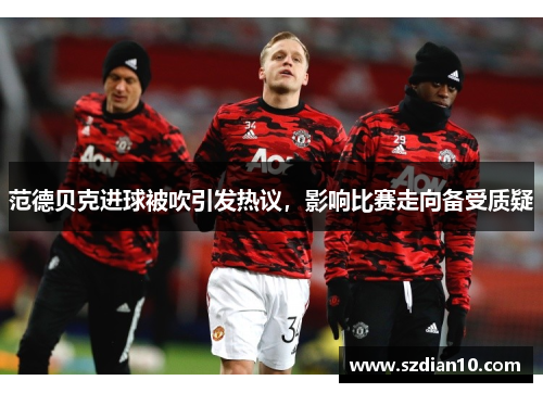 范德贝克进球被吹引发热议，影响比赛走向备受质疑